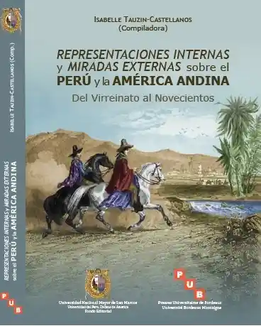 Representaciones Internas Y Miradas Externas Sobre El Perú Y La América Andina. Del Virreinato Al Novecientos.