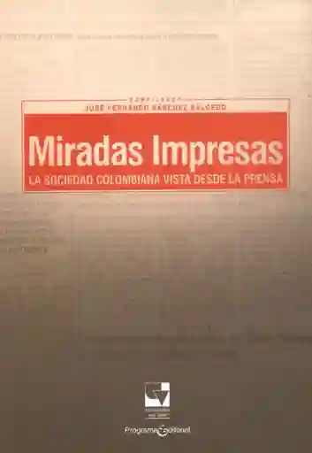 Miradas Impresas. La Sociedad Colombiana Vista Desde la Prensa