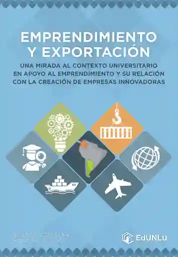 Emprendimiento Y Exportacion; Una Mirada Al Contexto Universitario En Apoyo Al Emprendimiento Y Su Relacion Con La Creacion De Empresas Innovadoras