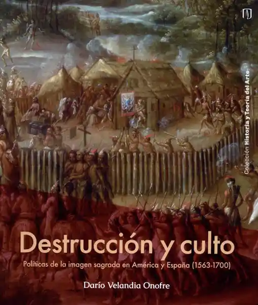 Destrucción y Culto Políticas de la Imagen Sagrada en América