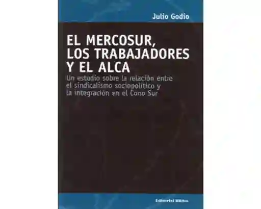 El Mercosur, los trabajadores y el ALCA. Un estudio sobre la relación entre el sindicalismo sociopolítico y la integración en el Cono Sur