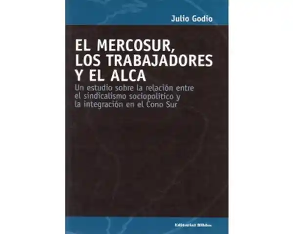 El Mercosur, los trabajadores y el ALCA. Un estudio sobre la relación entre el sindicalismo sociopolítico y la integración en el Cono Sur