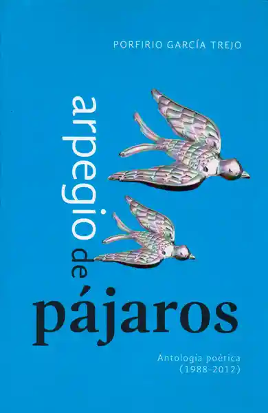 Arpegio de pájaros Antología poética (1988 - 2012)