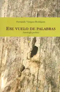 Ese Vuelo de Palabras. Antología Poética - Fernando Vásquez