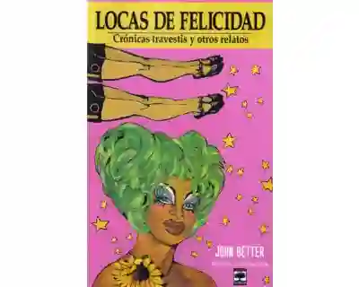 Locas de Felicidad. Crónicas de Travestis y Otros Relatos