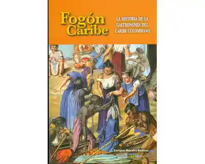 Fogón Caribe la Historia de la Gastronomía Del Caribe Colombiano