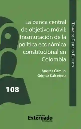 La Banca Central de Objetivo Móvil Trasmutación de La Política Económica Constitucional en Colombia