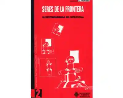 Seres de la Frontera. La Responsabilidad Del Intelectual