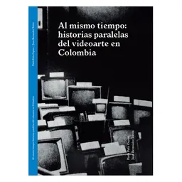 Al Mismo Tiempo: Historias Paralelas Del Videoarte en Colombia