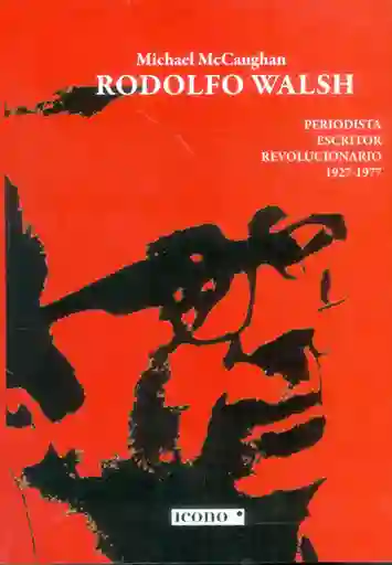 Rodolfo Walsh. Periodista Escritor Revolucionario 1927-1977